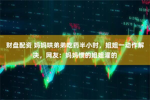 财盘配资 妈妈哄弟弟吃药半小时，姐姐一动作解决，网友：妈妈惯的姐姐灌的