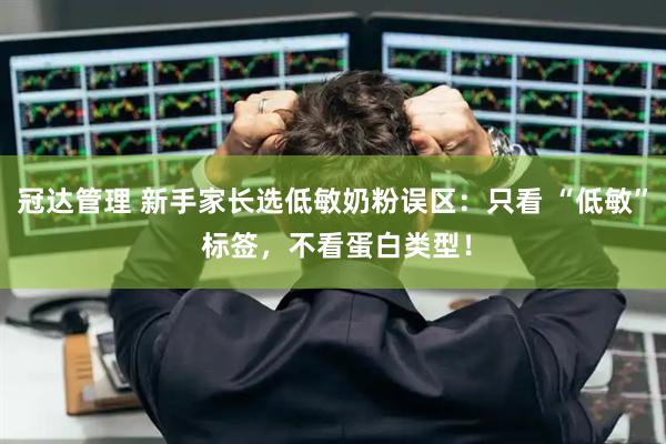 冠达管理 新手家长选低敏奶粉误区：只看 “低敏” 标签，不看蛋白类型！