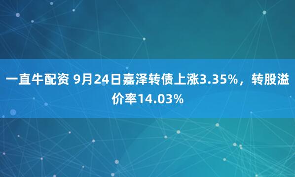一直牛配资 9月24日嘉泽转债上涨3.35%，转股溢价率14.03%