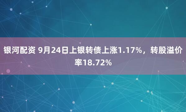银河配资 9月24日上银转债上涨1.17%，转股溢价率18.72%