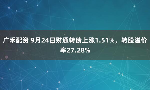 广禾配资 9月24日财通转债上涨1.51%，转股溢价率27.28%