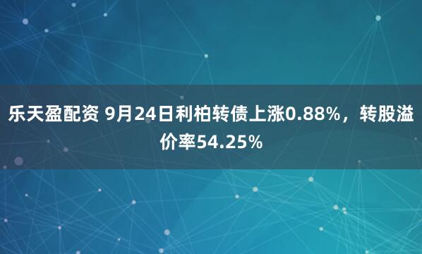 乐天盈配资 9月24日利柏转债上涨0.88%，转股溢价率54.25%