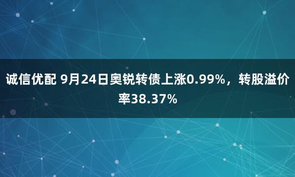 诚信优配 9月24日奥锐转债上涨0.99%，转股溢价率38.37%