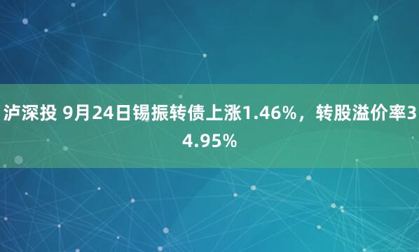 泸深投 9月24日锡振转债上涨1.46%，转股溢价率34.95%