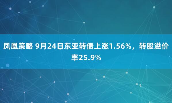 凤凰策略 9月24日东亚转债上涨1.56%，转股溢价率25.9%