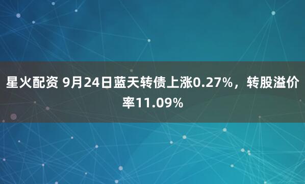 星火配资 9月24日蓝天转债上涨0.27%，转股溢价率11.09%
