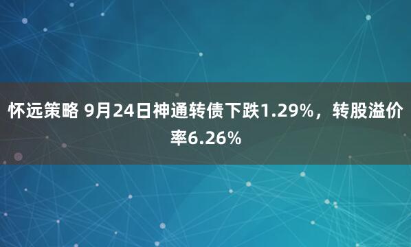 怀远策略 9月24日神通转债下跌1.29%，转股溢价率6.26%