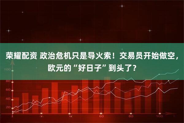 荣耀配资 政治危机只是导火索!交易员开始做空,欧元的“好日子”到头了?