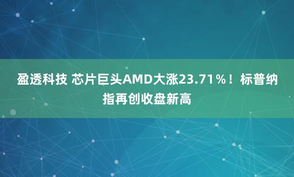 盈透科技 芯片巨头AMD大涨23.71%!标普纳指再创收盘新高