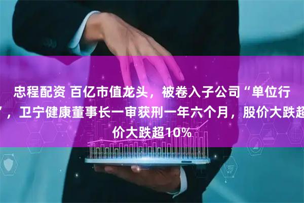 忠程配资 百亿市值龙头，被卷入子公司“单位行贿案”，卫宁健康董事长一审获刑一年六个月，股价大跌超10%