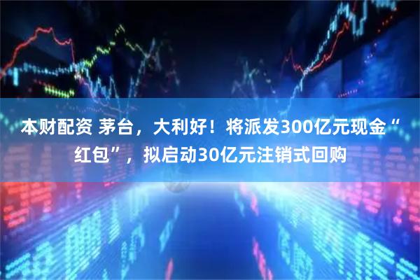 本财配资 茅台，大利好！将派发300亿元现金“红包”，拟启动30亿元注销式回购