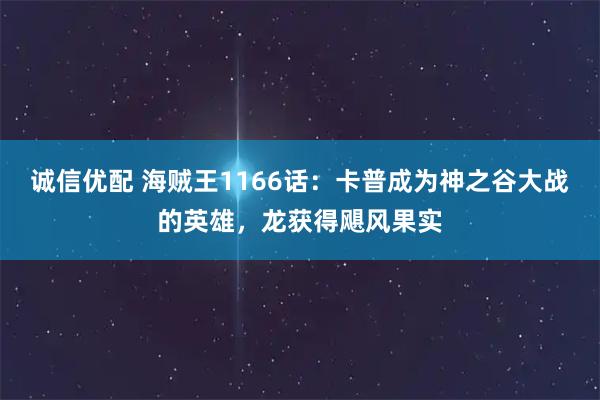 诚信优配 海贼王1166话：卡普成为神之谷大战的英雄，龙获得飓风果实