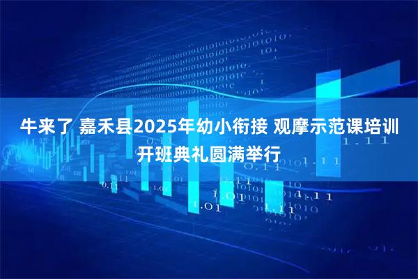 牛来了 嘉禾县2025年幼小衔接 观摩示范课培训开班典礼圆满举行