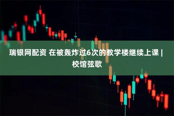 瑞银网配资 在被轰炸过6次的教学楼继续上课 | 校馆弦歌