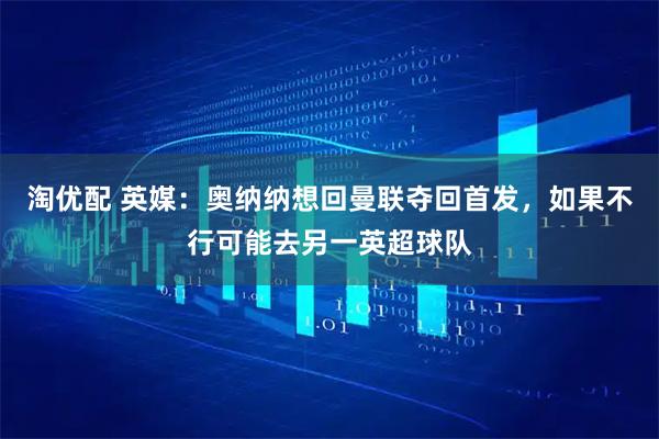 淘优配 英媒：奥纳纳想回曼联夺回首发，如果不行可能去另一英超球队