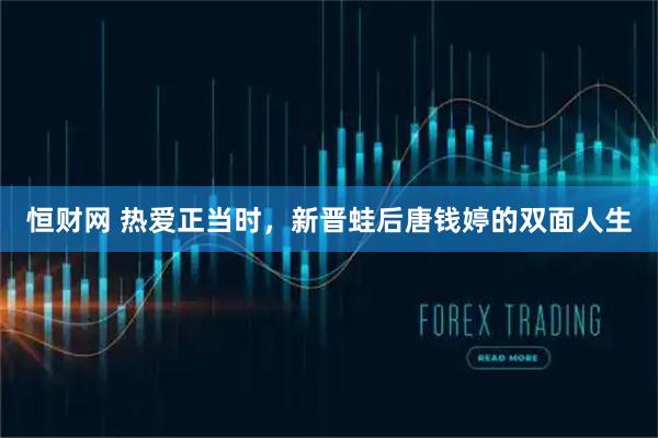 恒财网 热爱正当时，新晋蛙后唐钱婷的双面人生