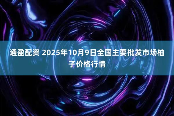 通盈配资 2025年10月9日全国主要批发市场柚子价格行情