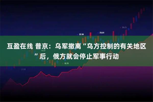 互盈在线 普京：乌军撤离“乌方控制的有关地区”后，俄方就会停止军事行动