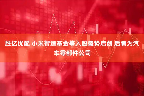 胜亿优配 小米智造基金等入股盛势启创 后者为汽车零部件公司