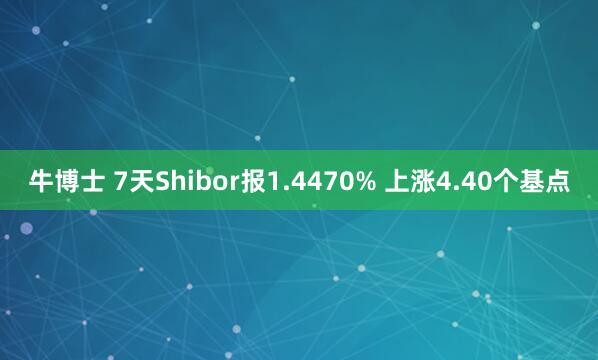 牛博士 7天Shibor报1.4470% 上涨4.40个基点