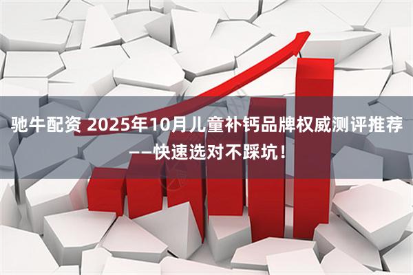 驰牛配资 2025年10月儿童补钙品牌权威测评推荐——快速选对不踩坑！