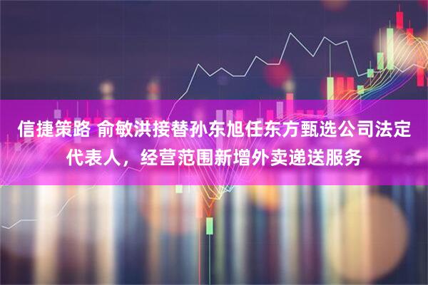 信捷策路 俞敏洪接替孙东旭任东方甄选公司法定代表人，经营范围新增外卖递送服务