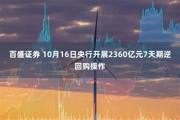 百盛证券 10月16日央行开展2360亿元7天期逆回购操作