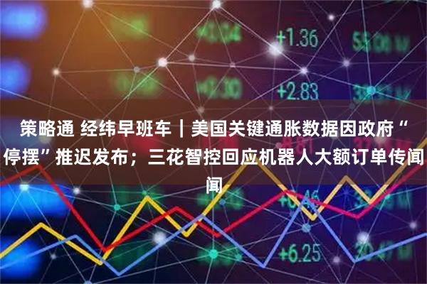 策略通 经纬早班车｜美国关键通胀数据因政府“停摆”推迟发布；三花智控回应机器人大额订单传闻