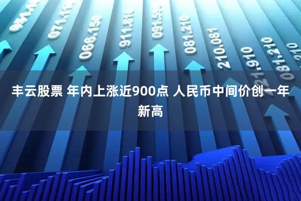 丰云股票 年内上涨近900点 人民币中间价创一年新高
