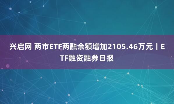 兴启网 两市ETF两融余额增加2105.46万元丨ETF融资融券日报