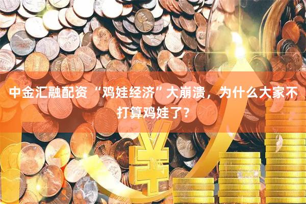 中金汇融配资 “鸡娃经济”大崩溃，为什么大家不打算鸡娃了？