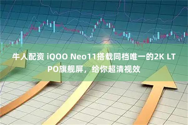 牛人配资 iQOO Neo11搭载同档唯一的2K LTPO旗舰屏，给你超清视效