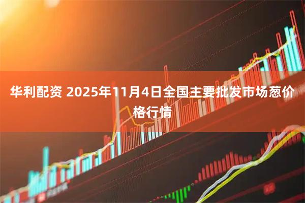 华利配资 2025年11月4日全国主要批发市场葱价格行情
