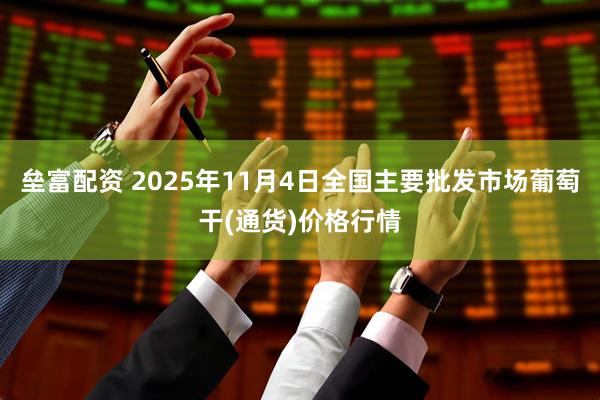 垒富配资 2025年11月4日全国主要批发市场葡萄干(通货)价格行情