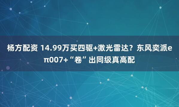 杨方配资 14.99万买四驱+激光雷达？东风奕派eπ007+“卷”出同级真高配