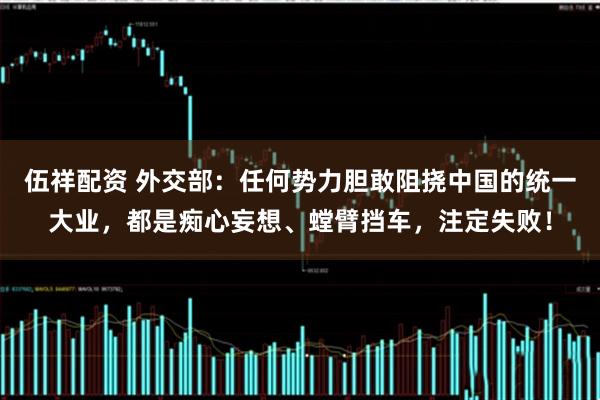 伍祥配资 外交部：任何势力胆敢阻挠中国的统一大业，都是痴心妄想、螳臂挡车，注定失败！