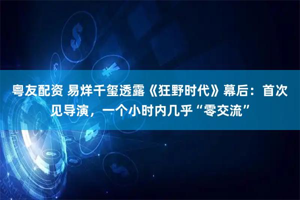 粤友配资 易烊千玺透露《狂野时代》幕后：首次见导演，一个小时内几乎“零交流”