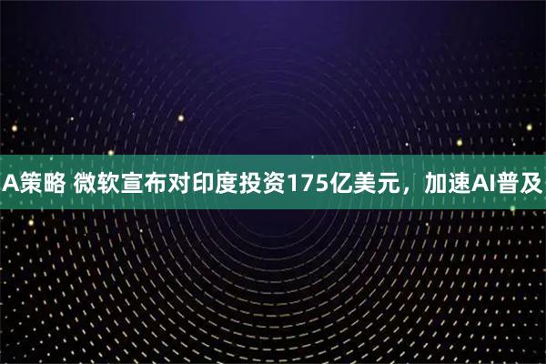 A策略 微软宣布对印度投资175亿美元,加速AI普及