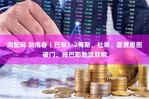 淘配网 剑南春｜巴黎3-2梅斯，杜埃、恩贾恩图破门，姆巴耶助攻双响