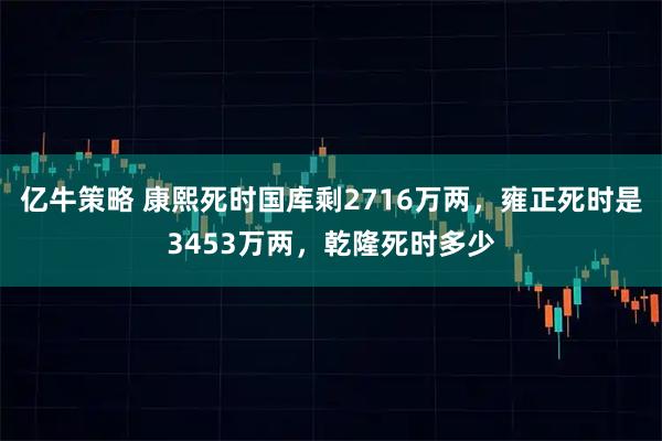 亿牛策略 康熙死时国库剩2716万两，雍正死时是3453万两，乾隆死时多少