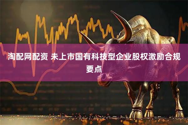 淘配网配资 未上市国有科技型企业股权激励合规要点