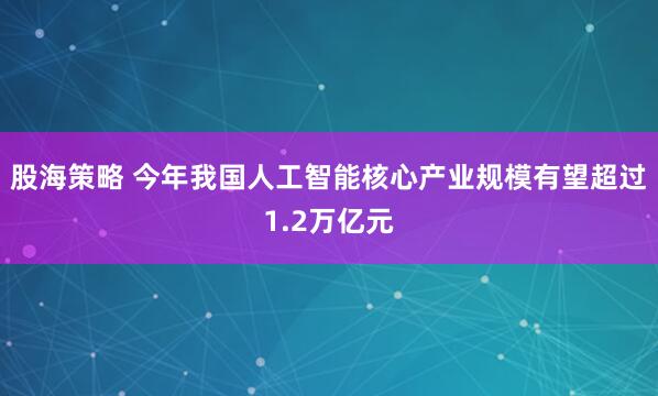 股海策略 今年我国人工智能核心产业规模有望超过1.2万亿元