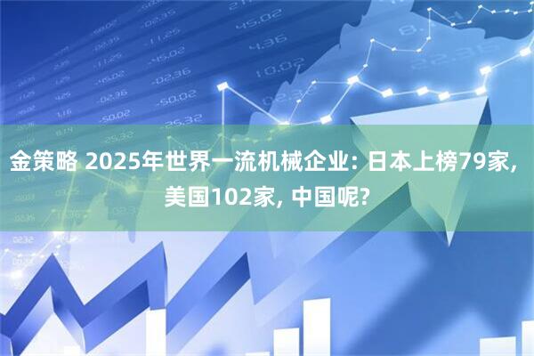 金策略 2025年世界一流机械企业: 日本上榜79家, 美国102家, 中国呢?