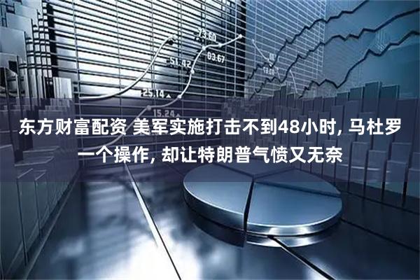 东方财富配资 美军实施打击不到48小时, 马杜罗一个操作, 却让特朗普气愤又无奈