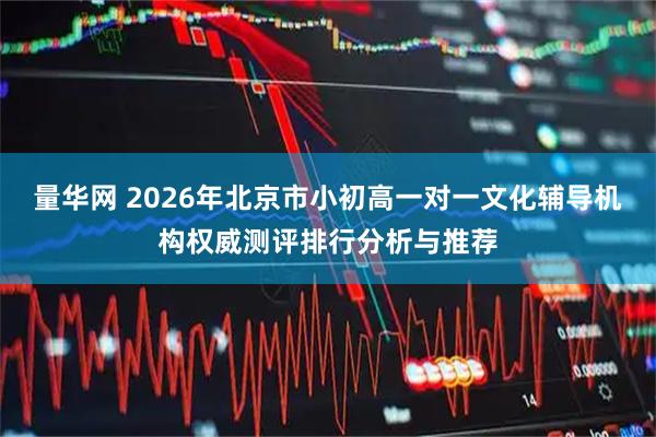 量华网 2026年北京市小初高一对一文化辅导机构权威测评排行分析与推荐