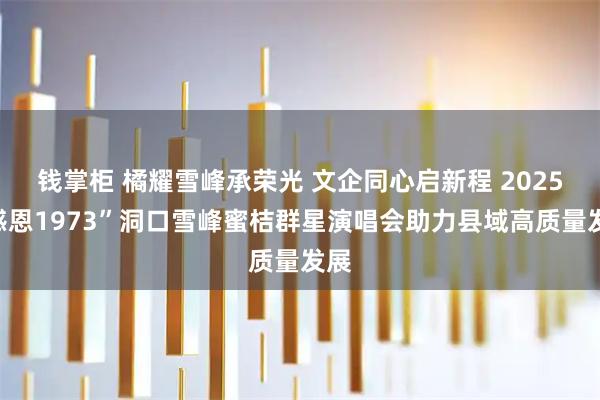 钱掌柜 橘耀雪峰承荣光 文企同心启新程 2025“感恩1973”洞口雪峰蜜桔群星演唱会助力县域高质量发展