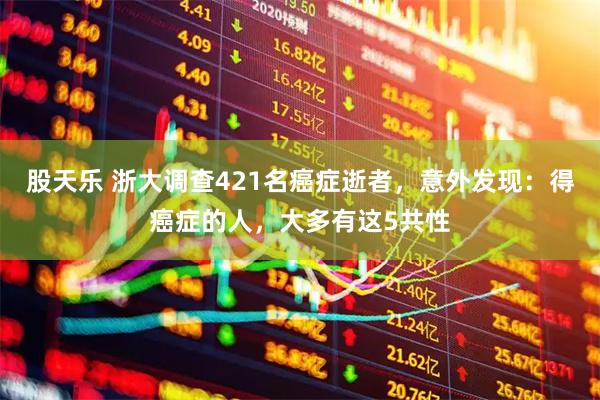 股天乐 浙大调查421名癌症逝者，意外发现：得癌症的人，大多有这5共性
