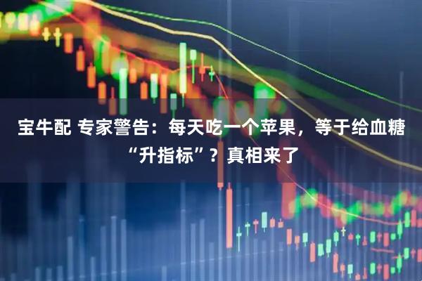 宝牛配 专家警告：每天吃一个苹果，等于给血糖“升指标”？真相来了