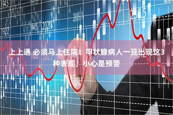 上上通 必须马上住院！甲状腺病人一旦出现这3种表现，小心是预警