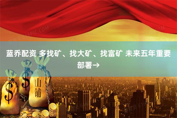 蓝乔配资 多找矿、找大矿、找富矿 未来五年重要部署→
